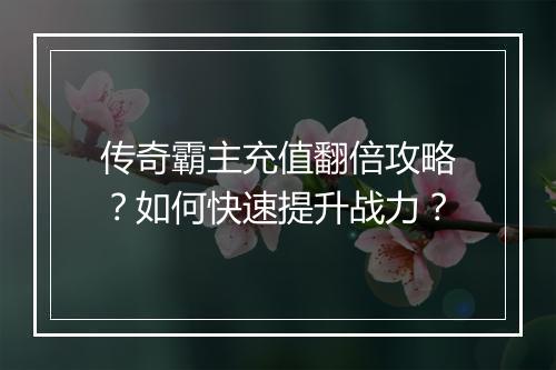传奇霸主充值翻倍攻略？如何快速提升战力？