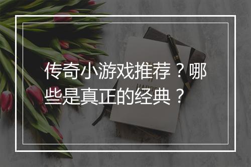 传奇小游戏推荐？哪些是真正的经典？
