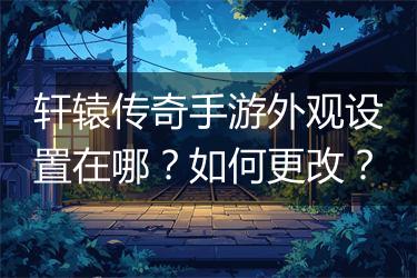 轩辕传奇手游外观设置在哪？如何更改？