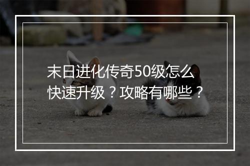 末日进化传奇50级怎么快速升级？攻略有哪些？