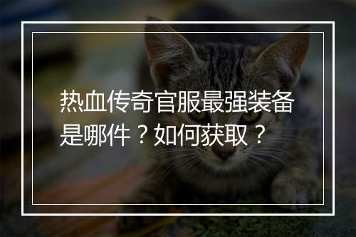 热血传奇官服最强装备是哪件？如何获取？