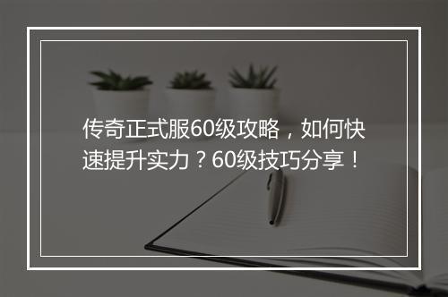 传奇正式服60级攻略，如何快速提升实力？60级技巧分享！
