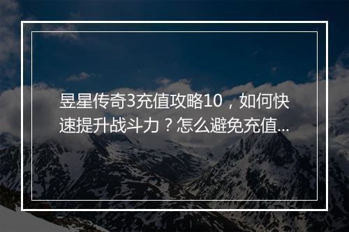 昱星传奇3充值攻略10，如何快速提升战斗力？怎么避免充值陷阱？