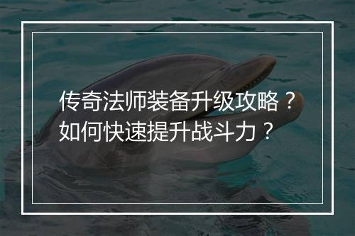 传奇法师装备升级攻略？如何快速提升战斗力？