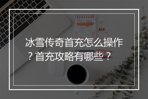 冰雪传奇首充怎么操作？首充攻略有哪些？