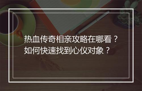 热血传奇相亲攻略在哪看？如何快速找到心仪对象？