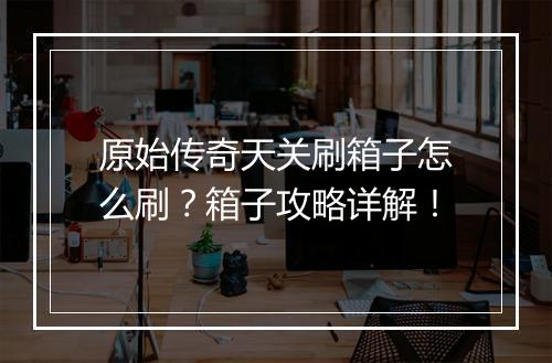 原始传奇天关刷箱子怎么刷？箱子攻略详解！
