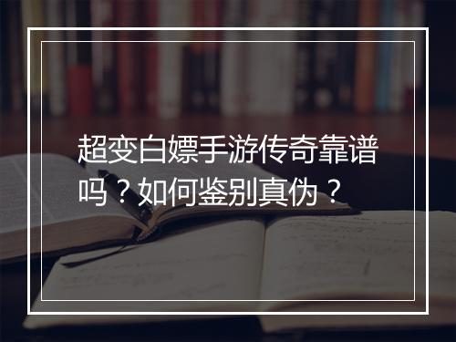 超变白嫖手游传奇靠谱吗？如何鉴别真伪？