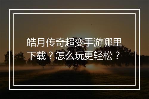 皓月传奇超变手游哪里下载？怎么玩更轻松？