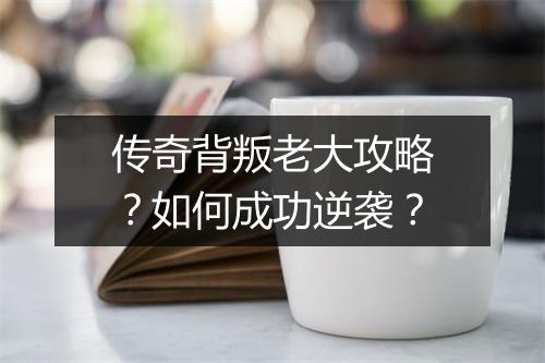传奇背叛老大攻略？如何成功逆袭？