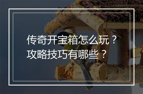 传奇开宝箱怎么玩？攻略技巧有哪些？
