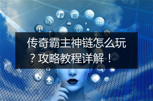 传奇霸主神链怎么玩？攻略教程详解！