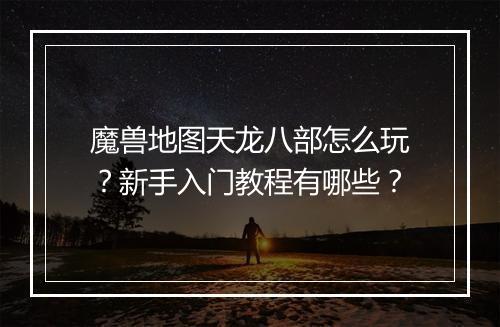 魔兽地图天龙八部怎么玩？新手入门教程有哪些？
