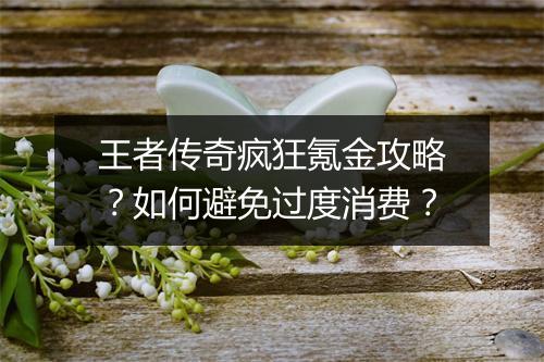 王者传奇疯狂氪金攻略？如何避免过度消费？