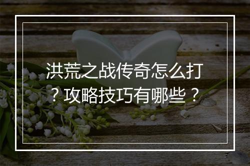 洪荒之战传奇怎么打？攻略技巧有哪些？