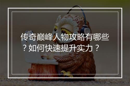 传奇巅峰人物攻略有哪些？如何快速提升实力？