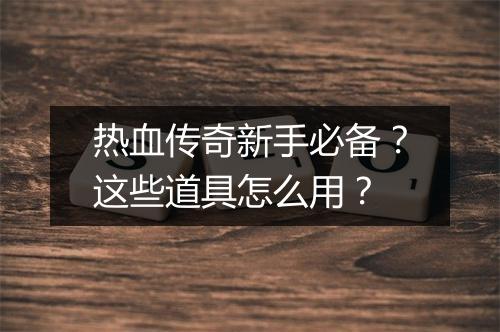 热血传奇新手必备？这些道具怎么用？