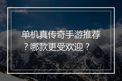 单机真传奇手游推荐？哪款更受欢迎？