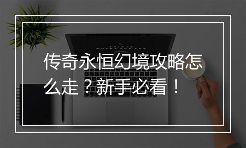 传奇永恒幻境攻略怎么走？新手必看！