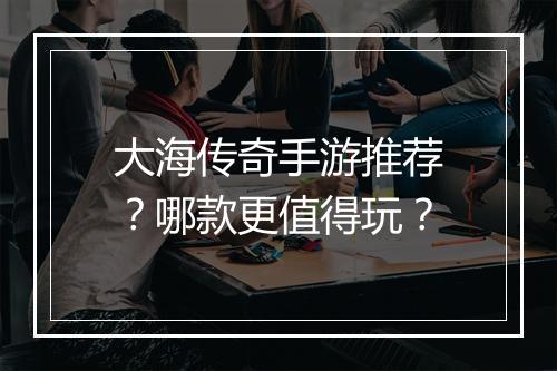大海传奇手游推荐？哪款更值得玩？
