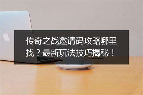 传奇之战邀请码攻略哪里找？最新玩法技巧揭秘！