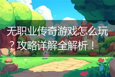 无职业传奇游戏怎么玩？攻略详解全解析！
