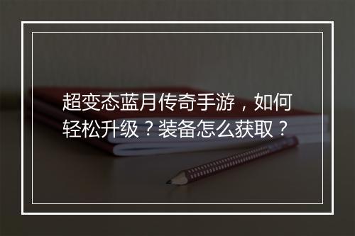 超变态蓝月传奇手游，如何轻松升级？装备怎么获取？
