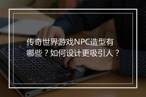 传奇世界游戏NPC造型有哪些？如何设计更吸引人？