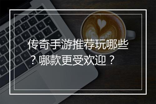 传奇手游推荐玩哪些？哪款更受欢迎？