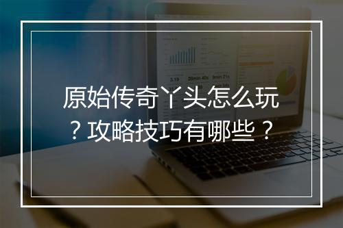 原始传奇丫头怎么玩？攻略技巧有哪些？
