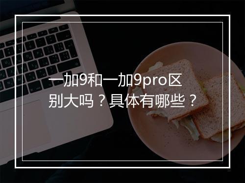 一加9和一加9pro区别大吗？具体有哪些？