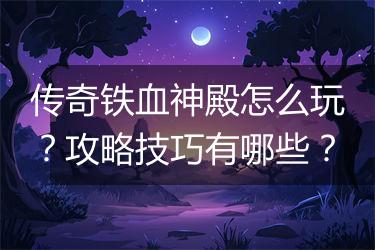 传奇铁血神殿怎么玩？攻略技巧有哪些？