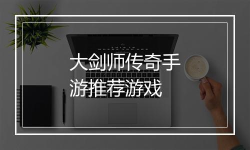 大剑师传奇手游推荐游戏