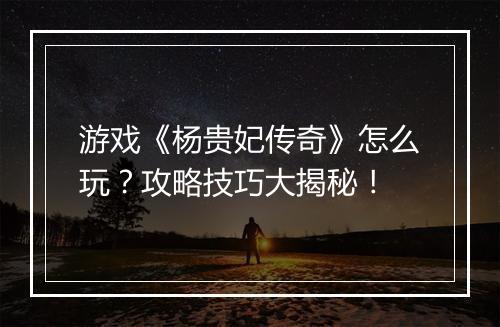 游戏《杨贵妃传奇》怎么玩？攻略技巧大揭秘！