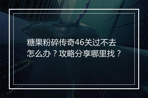 糖果粉碎传奇46关过不去怎么办？攻略分享哪里找？