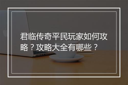 君临传奇平民玩家如何攻略？攻略大全有哪些？