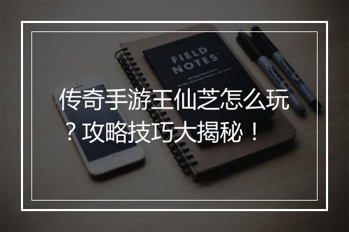 传奇手游王仙芝怎么玩？攻略技巧大揭秘！