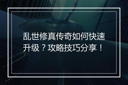 乱世修真传奇如何快速升级？攻略技巧分享！