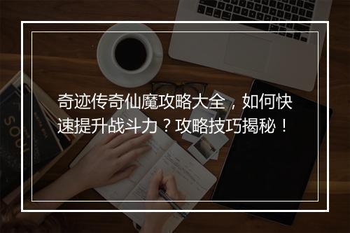 奇迹传奇仙魔攻略大全，如何快速提升战斗力？攻略技巧揭秘！