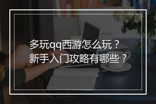 多玩qq西游怎么玩？新手入门攻略有哪些？