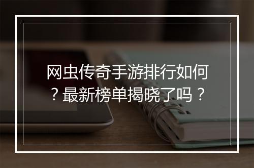 网虫传奇手游排行如何？最新榜单揭晓了吗？