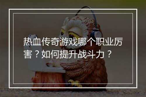热血传奇游戏哪个职业厉害？如何提升战斗力？