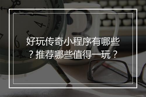 好玩传奇小程序有哪些？推荐哪些值得一玩？