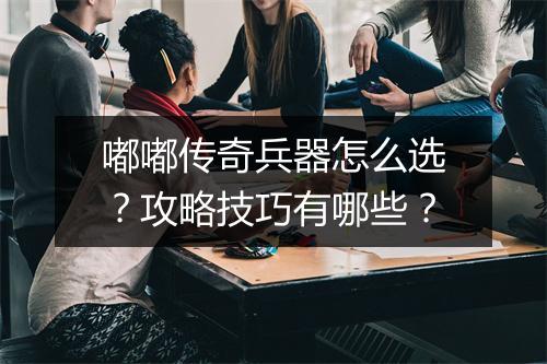 嘟嘟传奇兵器怎么选？攻略技巧有哪些？