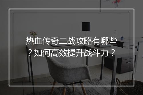 热血传奇二战攻略有哪些？如何高效提升战斗力？