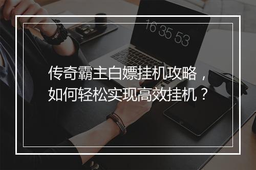 传奇霸主白嫖挂机攻略，如何轻松实现高效挂机？