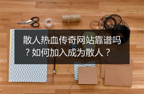 散人热血传奇网站靠谱吗？如何加入成为散人？