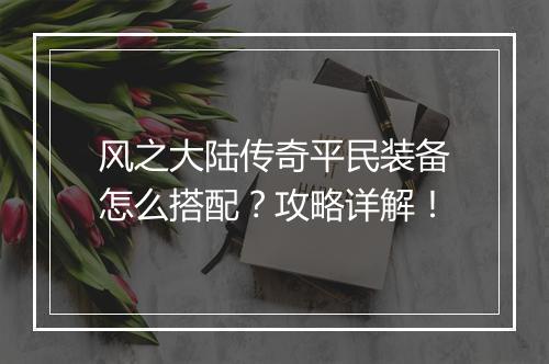 风之大陆传奇平民装备怎么搭配？攻略详解！