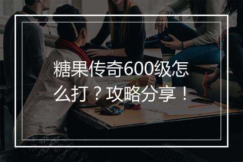 糖果传奇600级怎么打？攻略分享！