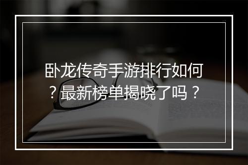 卧龙传奇手游排行如何？最新榜单揭晓了吗？